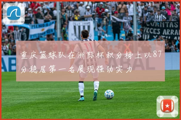 重庆篮球队在洲际杯积分榜上以87分稳居第一名展现强劲实力