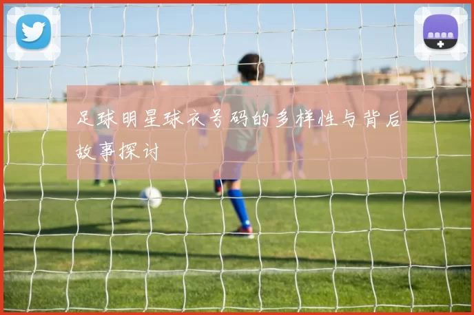 足球明星球衣号码的多样性与背后故事探讨