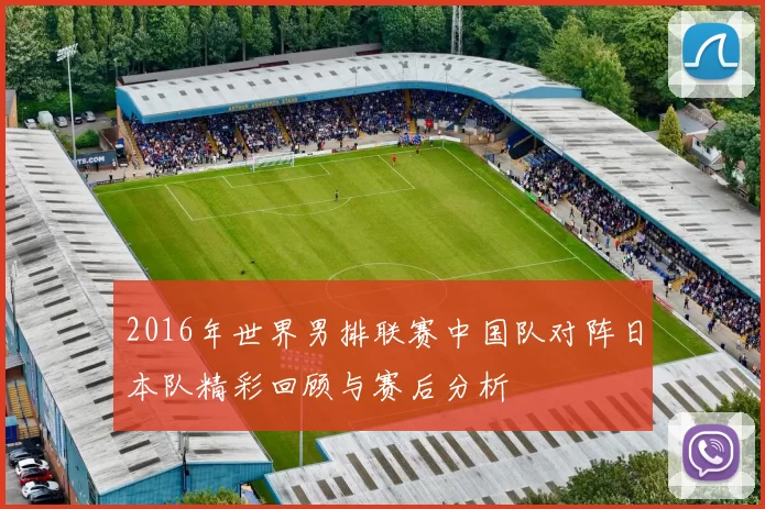 2016年世界男排联赛中国队对阵日本队精彩回顾与赛后分析