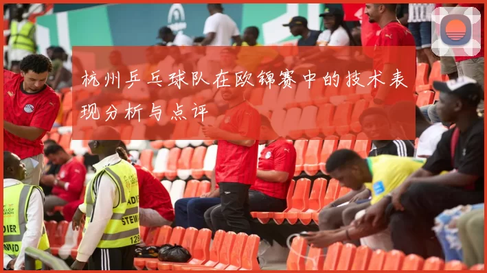 杭州乒乓球队在欧锦赛中的技术表现分析与点评