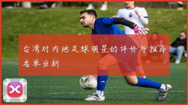 台湾对内地足球明星的评价与推荐名单分析
