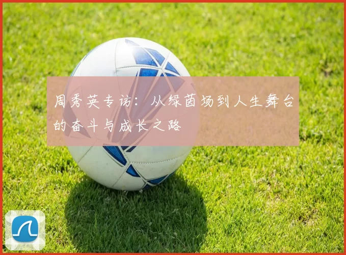 周秀英专访：从绿茵场到人生舞台的奋斗与成长之路