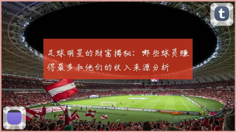 足球明星的财富揭秘：哪些球员赚得最多和他们的收入来源分析