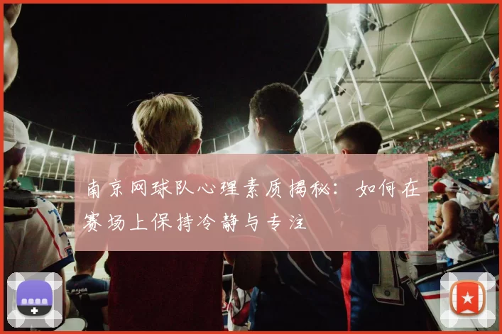 南京网球队心理素质揭秘：如何在赛场上保持冷静与专注