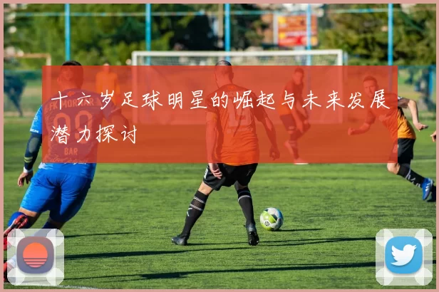 十六岁足球明星的崛起与未来发展潜力探讨