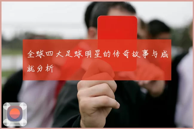 全球四大足球明星的传奇故事与成就分析