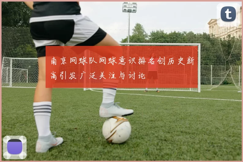 南京网球队网球意识排名创历史新高引发广泛关注与讨论
