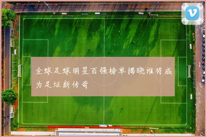 全球足球明星百强榜单揭晓谁将成为足坛新传奇