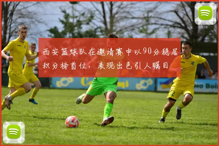 西安篮球队在邀请赛中以90分稳居积分榜首位，表现出色引人瞩目