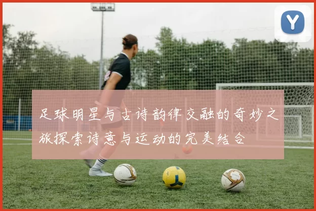 足球明星与古诗韵律交融的奇妙之旅探索诗意与运动的完美结合