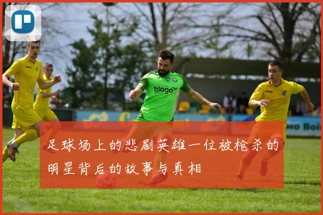 足球场上的悲剧英雄一位被枪杀的明星背后的故事与真相
