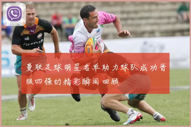 曼联足球明星名单助力球队成功晋级四强的精彩瞬间回顾