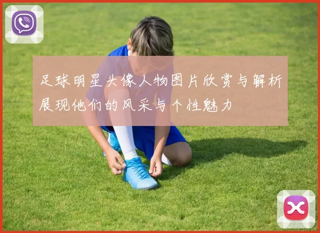 足球明星头像人物图片欣赏与解析展现他们的风采与个性魅力