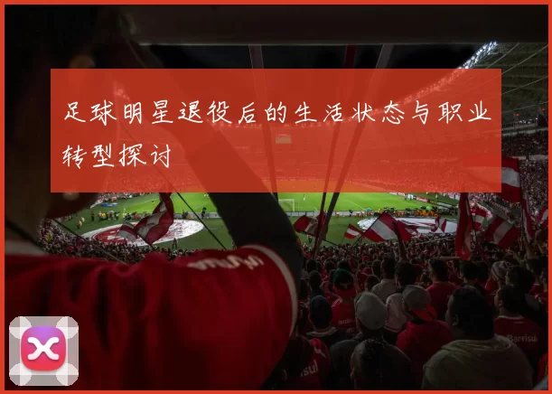 足球明星退役后的生活状态与职业转型探讨