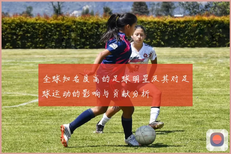 全球知名度高的足球明星及其对足球运动的影响与贡献分析