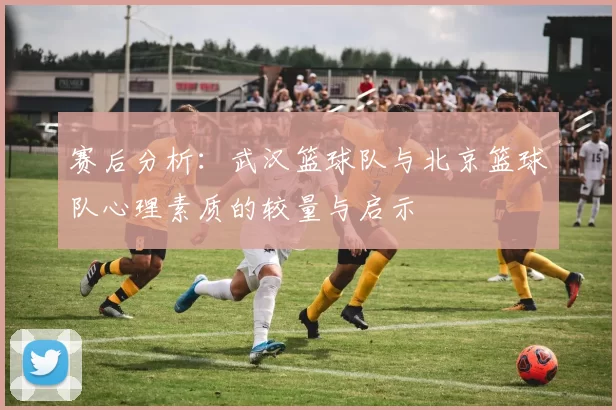赛后分析：武汉篮球队与北京篮球队心理素质的较量与启示