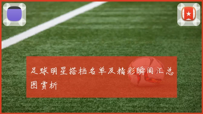 足球明星搭档名单及精彩瞬间汇总图赏析