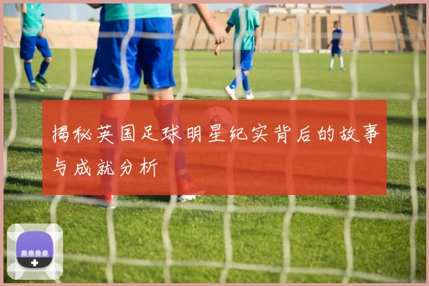 揭秘英国足球明星纪实背后的故事与成就分析