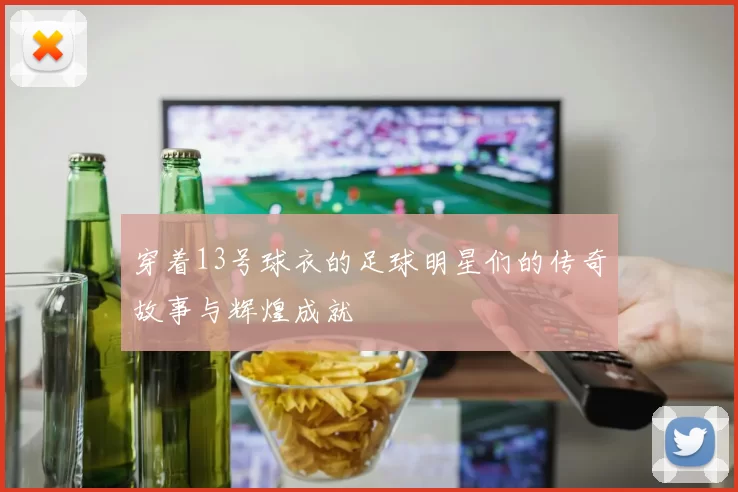 穿着13号球衣的足球明星们的传奇故事与辉煌成就