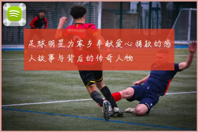 足球明星为家乡奉献爱心捐款的感人故事与背后的传奇人物