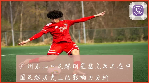 广州东山口足球明星盘点及其在中国足球历史上的影响力分析