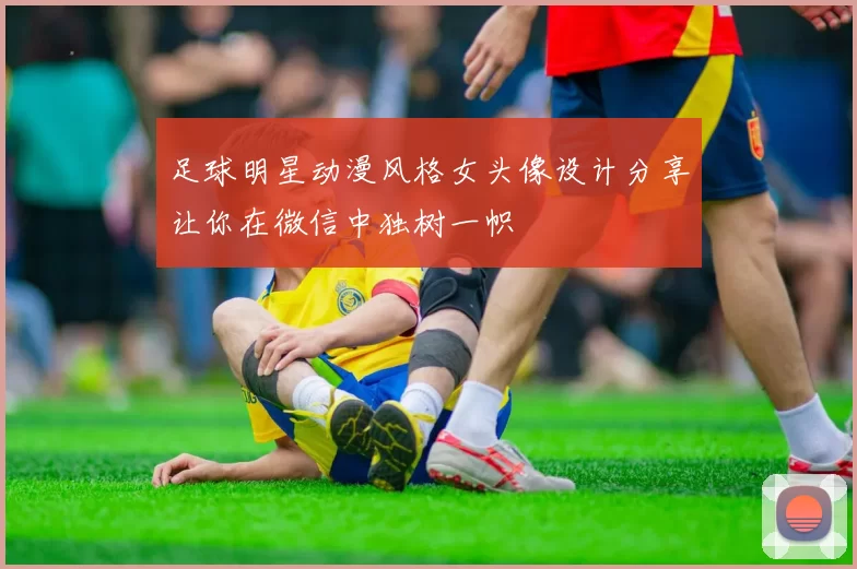 足球明星动漫风格女头像设计分享让你在微信中独树一帜