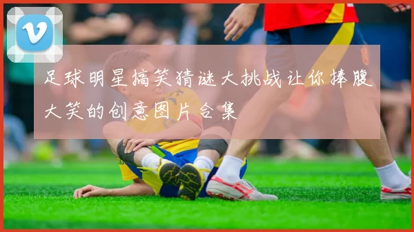 足球明星搞笑猜谜大挑战让你捧腹大笑的创意图片合集