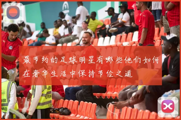 最节约的足球明星有哪些他们如何在奢华生活中保持节俭之道