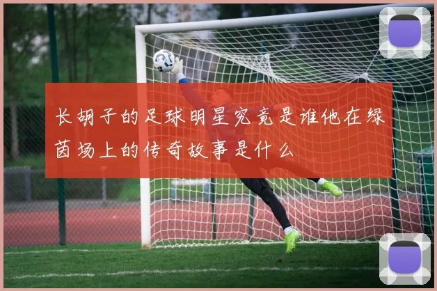 长胡子的足球明星究竟是谁他在绿茵场上的传奇故事是什么