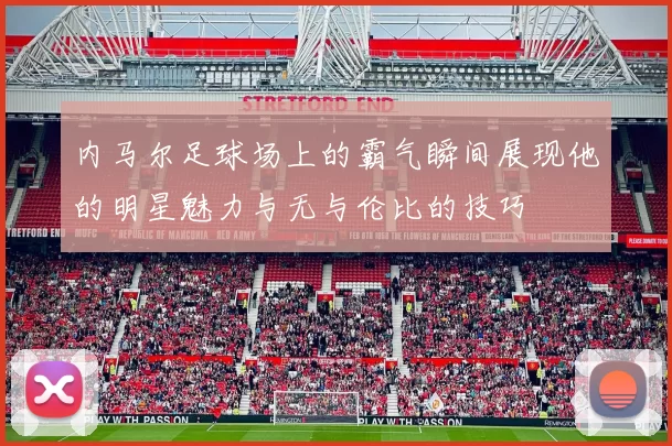 内马尔足球场上的霸气瞬间展现他的明星魅力与无与伦比的技巧