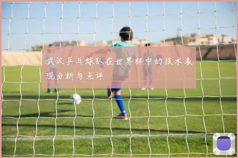 武汉乒乓球队在世界杯中的技术表现分析与点评