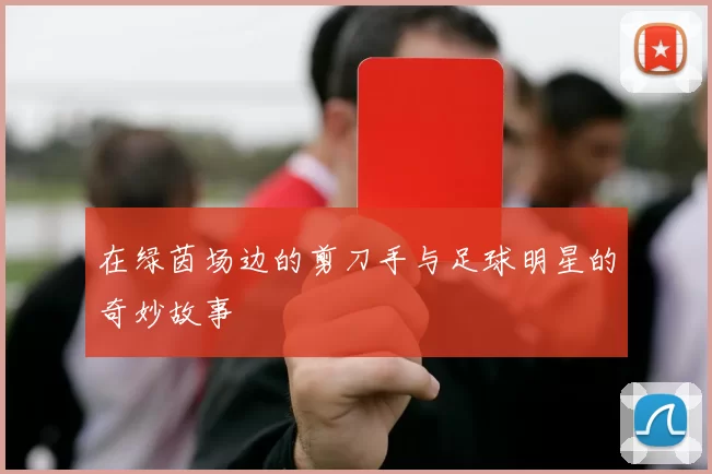 在绿茵场边的剪刀手与足球明星的奇妙故事