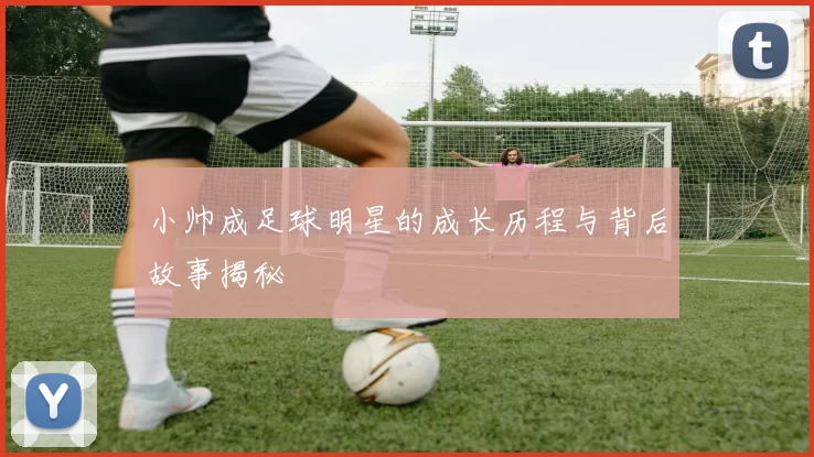 小帅成足球明星的成长历程与背后故事揭秘