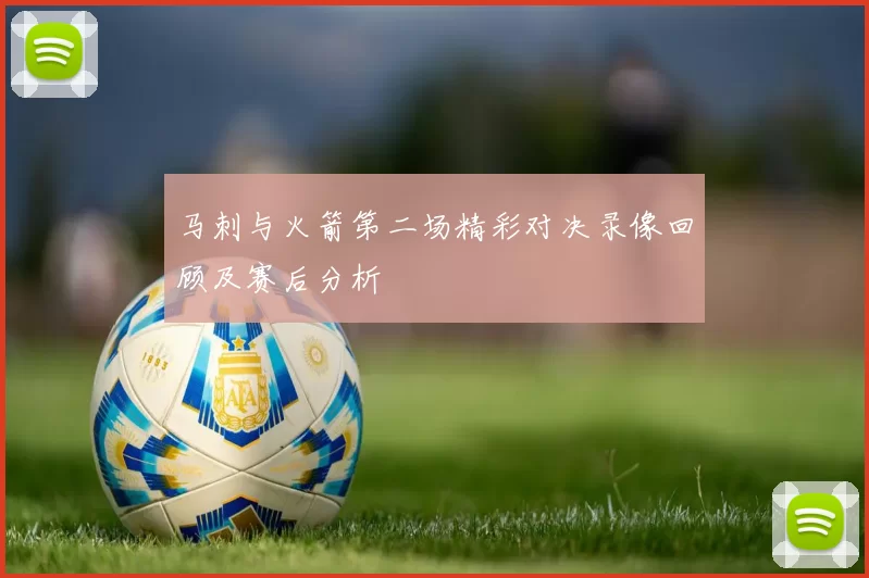 马刺与火箭第二场精彩对决录像回顾及赛后分析