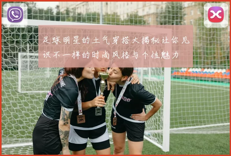 足球明星的土气穿搭大揭秘让你见识不一样的时尚风格与个性魅力