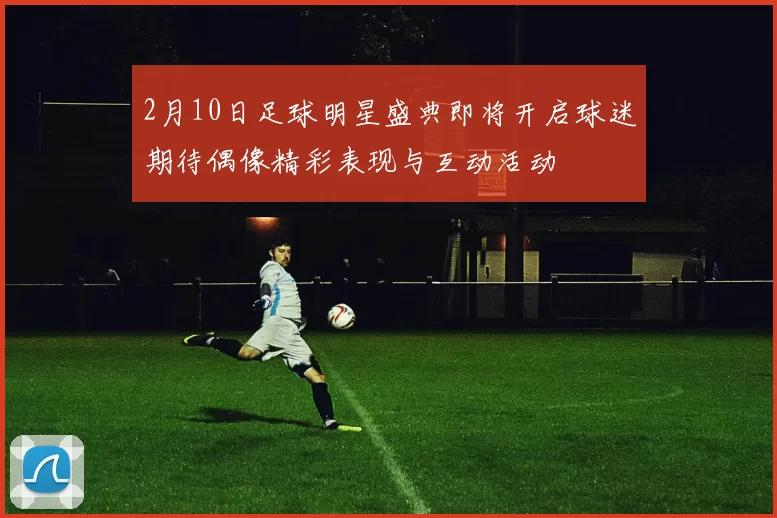 2月10日足球明星盛典即将开启球迷期待偶像精彩表现与互动活动