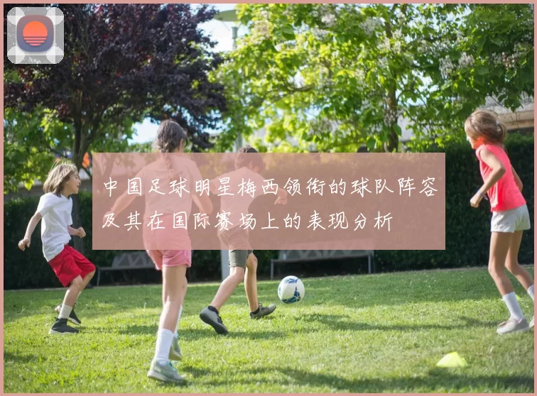 中国足球明星梅西领衔的球队阵容及其在国际赛场上的表现分析