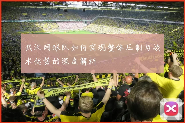 武汉网球队如何实现整体压制与战术优势的深度解析