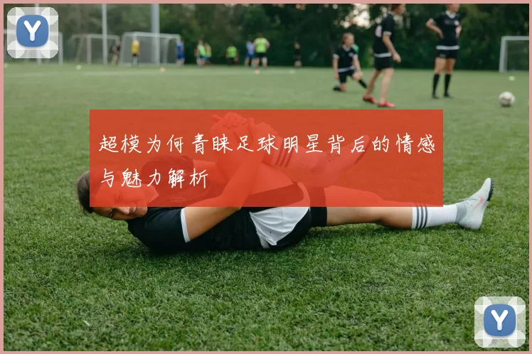 超模为何青睐足球明星背后的情感与魅力解析