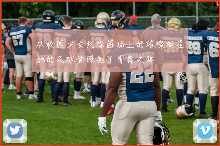 从校园少女到绿茵场上的璀璨明星她的足球梦照亮了青春之路
