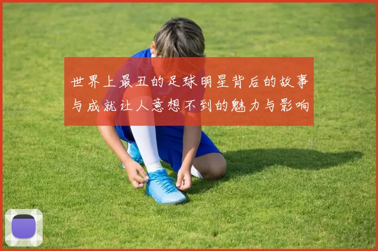 世界上最丑的足球明星背后的故事与成就让人意想不到的魅力与影响力