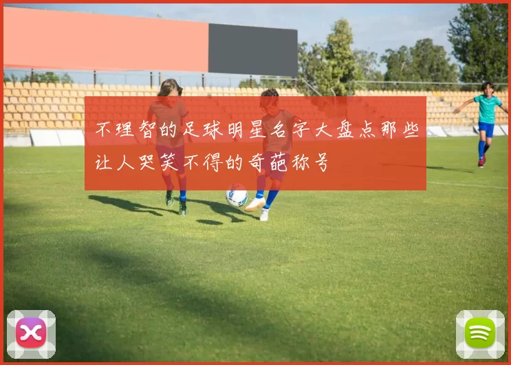 不理智的足球明星名字大盘点那些让人哭笑不得的奇葩称号