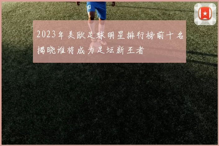 2023年美欧足球明星排行榜前十名揭晓谁将成为足坛新王者
